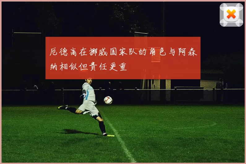 厄德高在挪威国家队的角色与阿森纳相似但责任更重