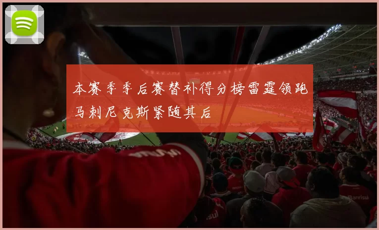 本赛季季后赛替补得分榜雷霆领跑马刺尼克斯紧随其后