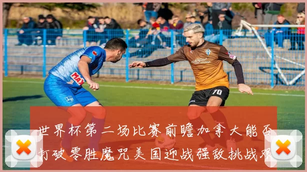 世界杯第二场比赛前瞻加拿大能否打破零胜魔咒美国迎战强敌挑战艰巨