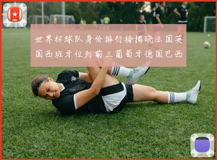 世界杯球队身价排行榜揭晓法国英国西班牙位列前三葡萄牙德国巴西身价均超九亿欧元
