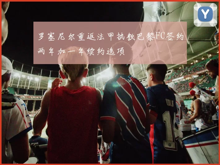 罗塞尼尔重返法甲执教巴黎FC签约两年加一年续约选项
