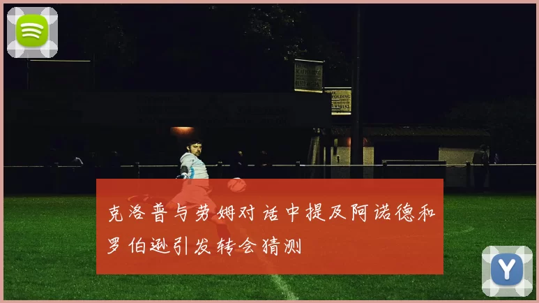 克洛普与劳姆对话中提及阿诺德和罗伯逊引发转会猜测
