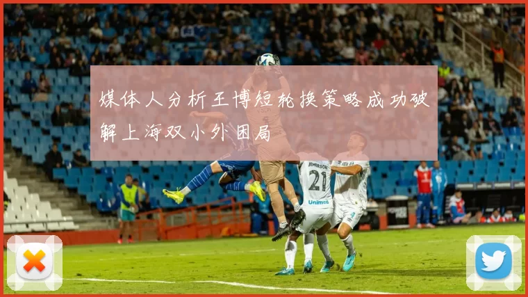 媒体人分析王博短轮换策略成功破解上海双小外困局