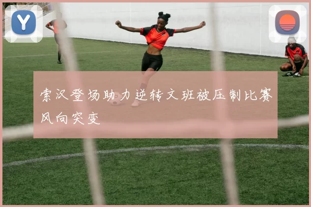 索汉登场助力逆转文班被压制比赛风向突变
