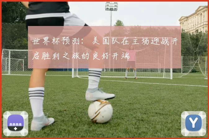 世界杯预测:美国队在主场迎战开启胜利之旅的良好开端