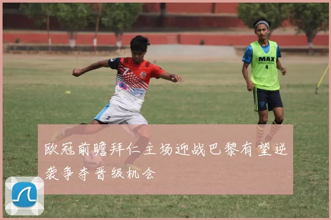 欧冠前瞻拜仁主场迎战巴黎有望逆袭争夺晋级机会