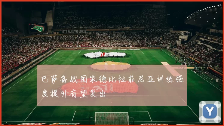 巴萨备战国家德比拉菲尼亚训练强度提升有望复出