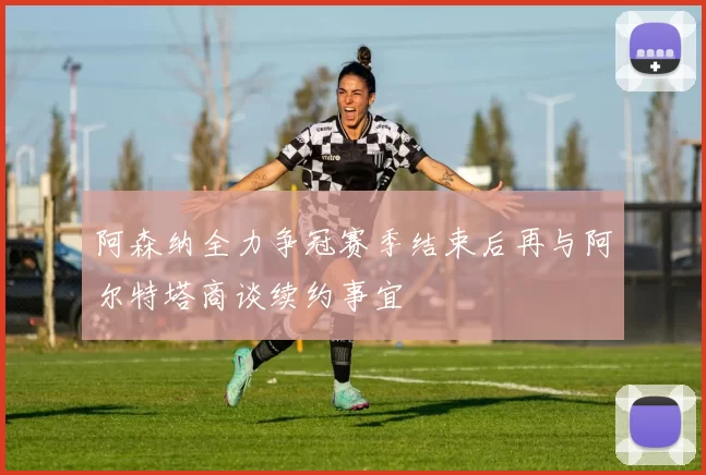 阿森纳全力争冠赛季结束后再与阿尔特塔商谈续约事宜