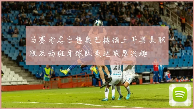 马赛考虑出售奥巴梅扬土耳其美职联及西班牙球队表达浓厚兴趣
