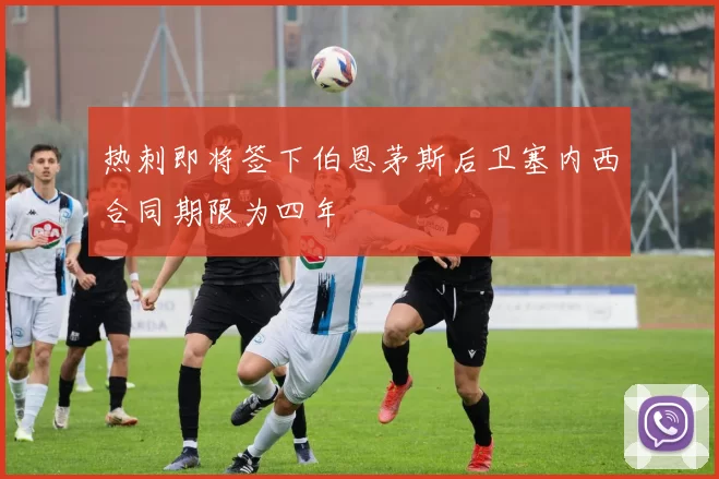 热刺即将签下伯恩茅斯后卫塞内西合同期限为四年