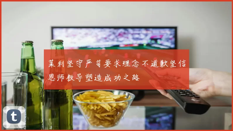 莱利坚守严苛要求理念不道歉坚信恩师教导塑造成功之路