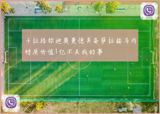 卡拉格称迪奥曼德具备萨拉赫马内特质价值1亿不关我的事