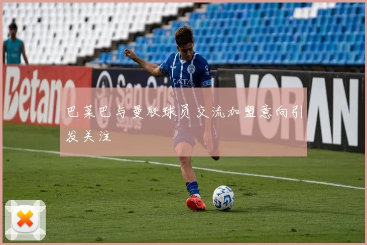 巴莱巴与曼联球员交流加盟意向引发关注
