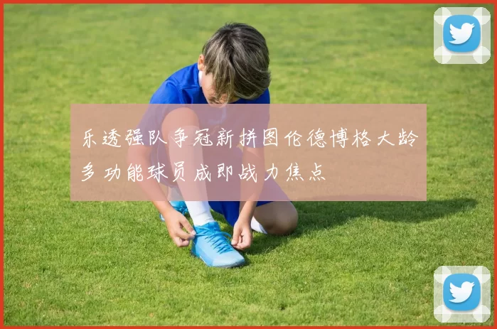 乐透强队争冠新拼图伦德博格大龄多功能球员成即战力焦点