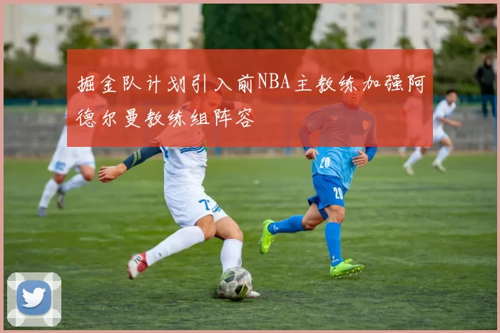 掘金队计划引入前NBA主教练加强阿德尔曼教练组阵容