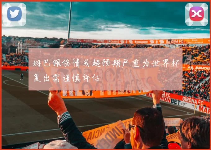 姆巴佩伤情或超预期严重为世界杯复出需谨慎评估