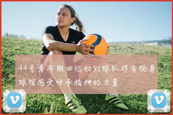 44号秀布朗回忆初到球队邓肯现身球馆感受传承精神的力量