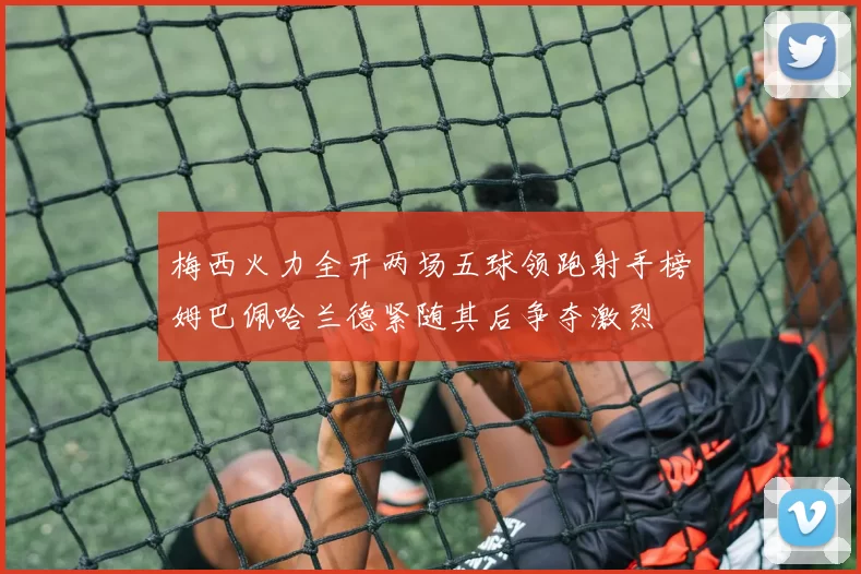 梅西火力全开两场五球领跑射手榜姆巴佩哈兰德紧随其后争夺激烈