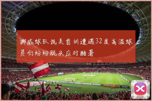 挪威球队抵美首训遭遇32度高温球员们纷纷脱衣应对酷暑