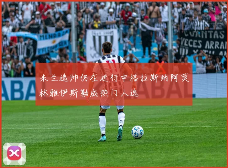 米兰选帅仍在进行中格拉斯纳阿莫林雅伊斯勒成热门人选